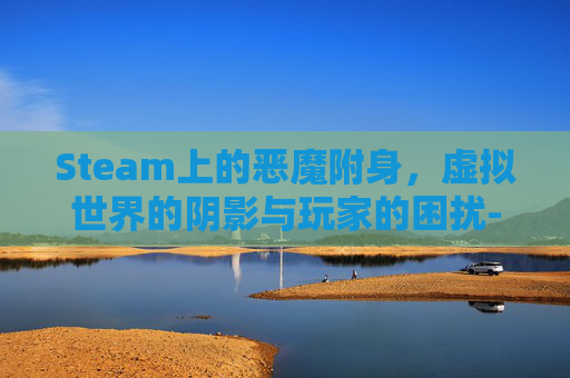 Steam上的恶魔附身,虚拟世界的阴影与玩家的困扰-恶魔附身美女 Steam上的恶魔附身,虚拟世界的阴影与玩家的困扰-恶魔附身美女