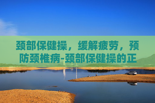 颈部保健操，缓解疲劳，预防颈椎病-颈部保健操的正确方法