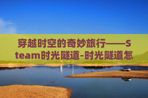 穿越时空的奇妙旅行——Steam时光隧道-时光隧道怎么装 穿越时空的奇妙旅行——Steam时光隧道-时光隧道怎么装