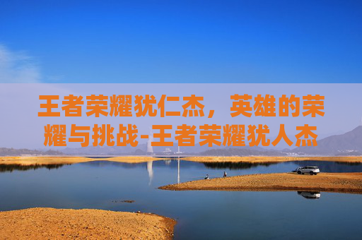 王者荣耀犹仁杰,英雄的荣耀与挑战-王者荣耀犹人杰怎么玩才厉害 王者荣耀犹仁杰,英雄的荣耀与挑战-王者荣耀犹人杰怎么玩才厉害
