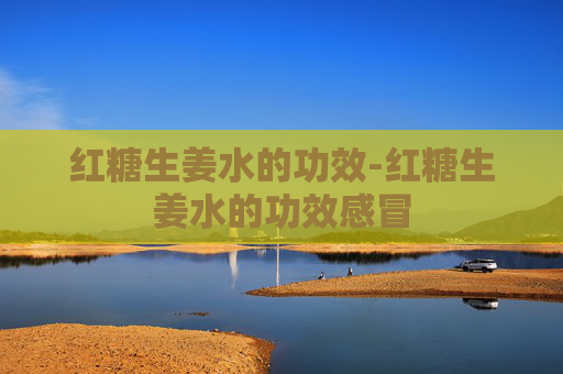 红糖生姜水的功效-红糖生姜水的功效感冒 红糖生姜水的功效-红糖生姜水的功效感冒