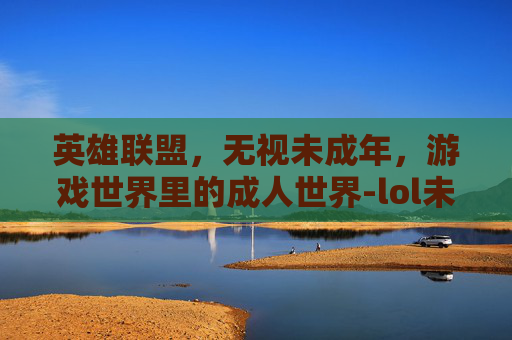 英雄联盟,无视未成年,游戏世界里的成人世界-lol未成年游戏时间限制 英雄联盟,无视未成年,游戏世界里的成人世界-lol未成年游戏时间限制