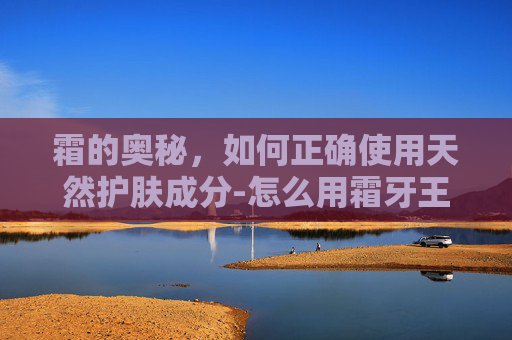 霜的奥秘,如何正确使用天然护肤成分-怎么用霜牙王配种出荷鲁斯 霜的奥秘,如何正确使用天然护肤成分-怎么用霜牙王配种出荷鲁斯