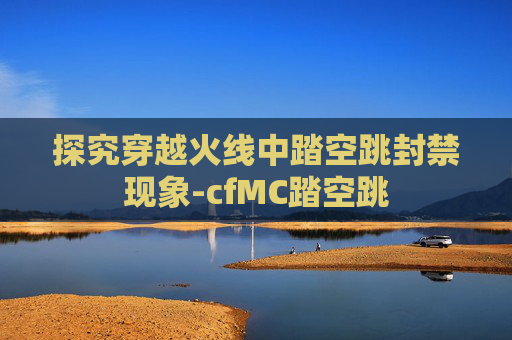 探究穿越火线中踏空跳封禁现象-cfMC踏空跳 探究穿越火线中踏空跳封禁现象-cfMC踏空跳
