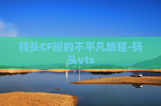 码头CF班的不平凡旅程-码头vts 码头CF班的不平凡旅程-码头vts