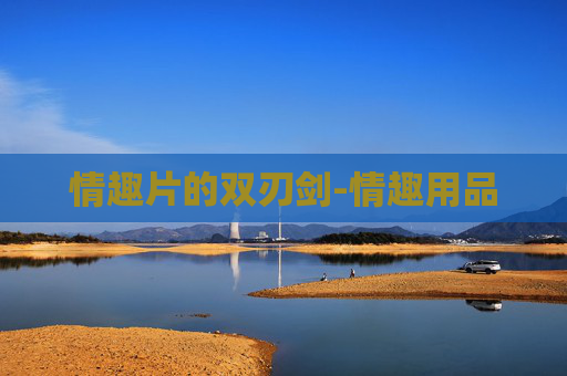 情趣片的双刃剑-情趣用品 情趣片的双刃剑-情趣用品