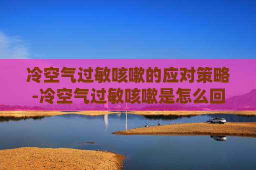 冷空气过敏咳嗽的应对策略-冷空气过敏咳嗽是怎么回事 冷空气过敏咳嗽的应对策略-冷空气过敏咳嗽是怎么回事