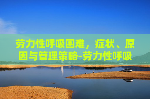 劳力性呼吸困难,症状、原因与管理策略-劳力性呼吸困难症状 劳力性呼吸困难,症状、原因与管理策略-劳力性呼吸困难症状
