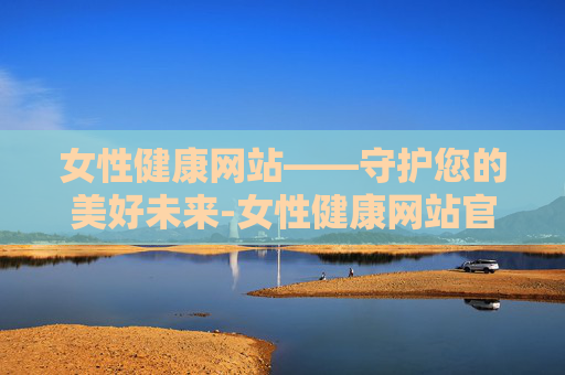 女性健康网站——守护您的美好未来-女性健康网站官网