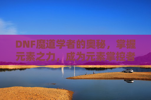 DNF魔道学者的奥秘,掌握元素之力,成为元素掌控者-dnf魔道学者值得玩吗 DNF魔道学者的奥秘,掌握元素之力,成为元素掌控者-dnf魔道学者值得玩吗