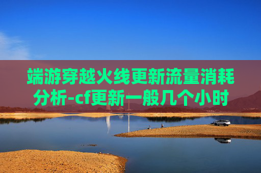 端游穿越火线更新流量消耗分析-cf更新一般几个小时