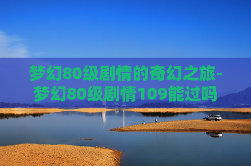 梦幻80级剧情的奇幻之旅-梦幻80级剧情109能过吗