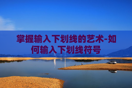 掌握输入下划线的艺术-如何输入下划线符号 掌握输入下划线的艺术-如何输入下划线符号
