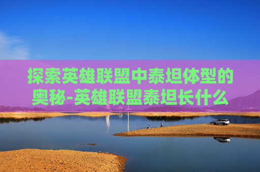 探索英雄联盟中泰坦体型的奥秘-英雄联盟泰坦长什么样
