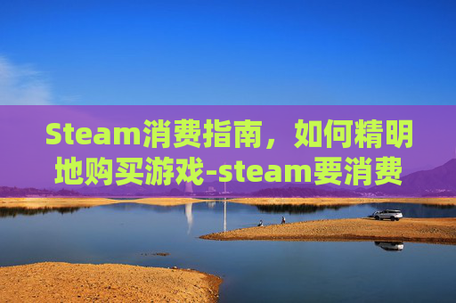 Steam消费指南，如何精明地购买游戏-steam要消费5美元才能交易吗