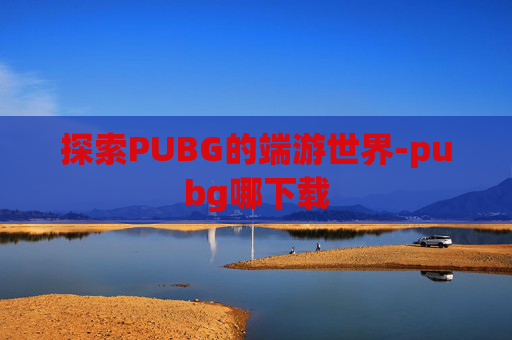 探索PUBG的端游世界-pubg哪下载 探索PUBG的端游世界-pubg哪下载