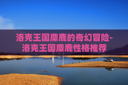 洛克王国麋鹿的奇幻冒险-洛克王国麋鹿性格推荐 洛克王国麋鹿的奇幻冒险-洛克王国麋鹿性格推荐