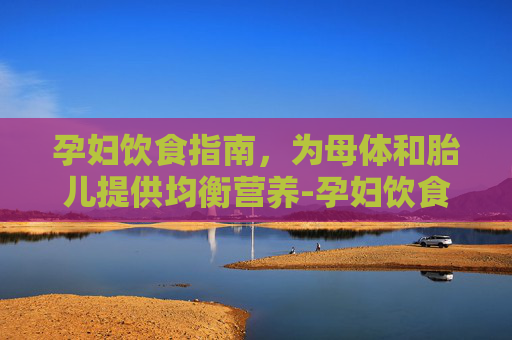 孕妇饮食指南，为母体和胎儿提供均衡营养-孕妇饮食食谱大全