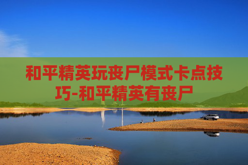 和平精英玩丧尸模式卡点技巧-和平精英有丧尸 和平精英玩丧尸模式卡点技巧-和平精英有丧尸