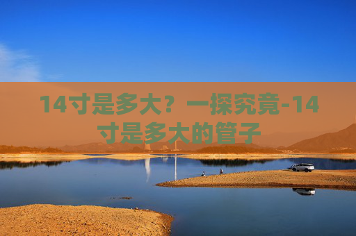 14寸是多大？一探究竟-14寸是多大的管子