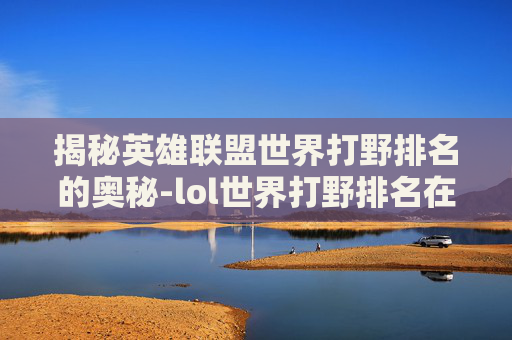 揭秘英雄联盟世界打野排名的奥秘-lol世界打野排名在哪看
