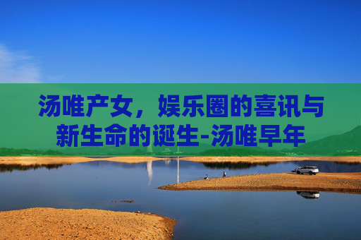 汤唯产女,娱乐圈的喜讯与新生命的诞生-汤唯早年 汤唯产女,娱乐圈的喜讯与新生命的诞生-汤唯早年