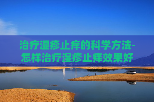治疗湿疹止痒的科学方法-怎样治疗湿疹止痒效果好 治疗湿疹止痒的科学方法-怎样治疗湿疹止痒效果好