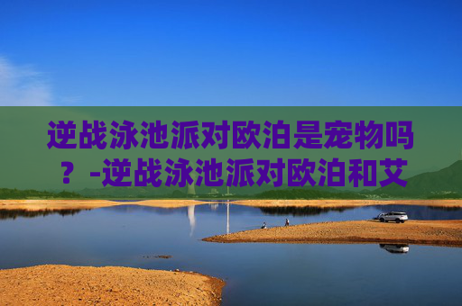 逆战泳池派对欧泊是宠物吗？-逆战泳池派对欧泊和艾蓓