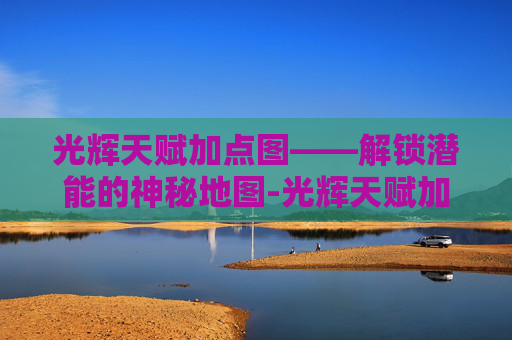 光辉天赋加点图——解锁潜能的神秘地图-光辉天赋加点图怎么看