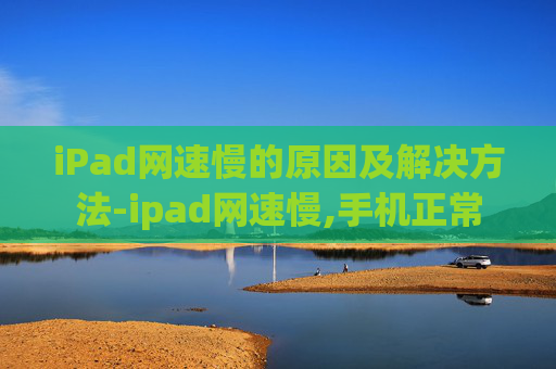 iPad网速慢的原因及解决方法-ipad网速慢,手机正常