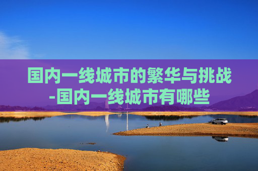 国内一线城市的繁华与挑战-国内一线城市有哪些