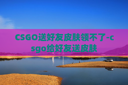 CSGO送好友皮肤领不了-csgo给好友送皮肤 CSGO送好友皮肤领不了-csgo给好友送皮肤