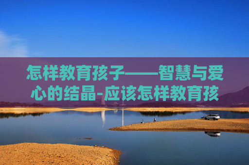 怎样教育孩子——智慧与爱心的结晶-应该怎样教育孩子上课撕纸片呢 怎样教育孩子——智慧与爱心的结晶-应该怎样教育孩子上课撕纸片呢