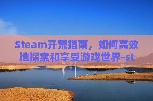 Steam开荒指南,如何高效地探索和享受游戏世界-steam开荒种地打怪的游戏有哪些 Steam开荒指南,如何高效地探索和享受游戏世界-steam开荒种地打怪的游戏有哪些