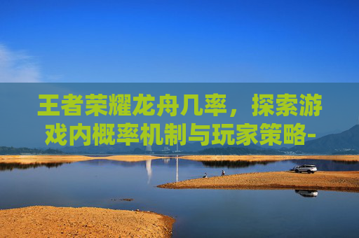 王者荣耀龙舟几率,探索游戏内概率机制与玩家策略-朝晖一区二手房 王者荣耀龙舟几率,探索游戏内概率机制与玩家策略-朝晖一区二手房