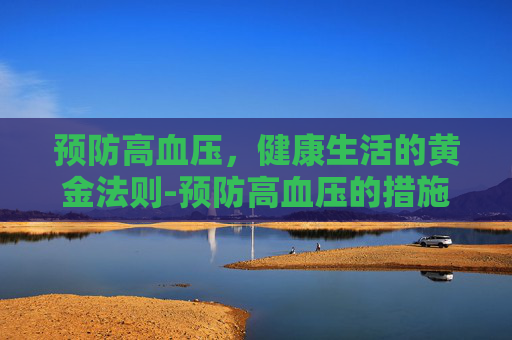 预防高血压，健康生活的黄金法则-预防高血压的措施有哪些