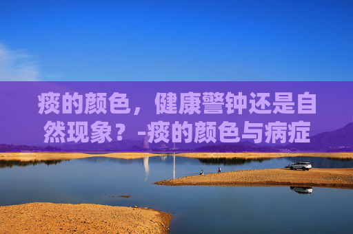 痰的颜色,健康警钟还是自然现象?-痰的颜色与病症 痰的颜色,健康警钟还是自然现象?-痰的颜色与病症