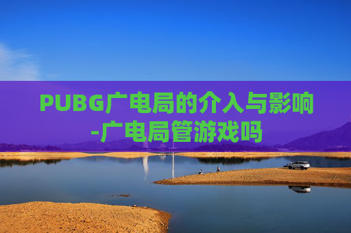 PUBG广电局的介入与影响-广电局管游戏吗 PUBG广电局的介入与影响-广电局管游戏吗