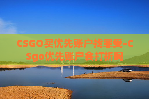 CSGO买优先账户找罪受-CSgo优先账户会打折吗 CSGO买优先账户找罪受-CSgo优先账户会打折吗