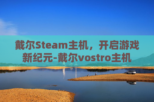 戴尔Steam主机，开启游戏新纪元-戴尔vostro主机