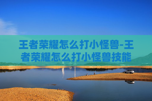 王者荣耀怎么打小怪兽-王者荣耀怎么打小怪兽技能 王者荣耀怎么打小怪兽-王者荣耀怎么打小怪兽技能