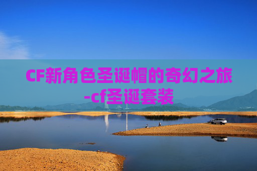 CF新角色圣诞帽的奇幻之旅-cf圣诞套装 CF新角色圣诞帽的奇幻之旅-cf圣诞套装