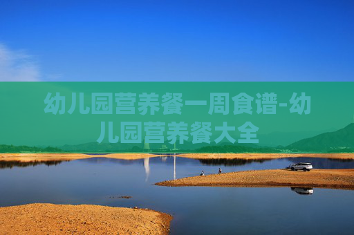 幼儿园营养餐一周食谱-幼儿园营养餐大全 幼儿园营养餐一周食谱-幼儿园营养餐大全