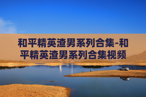 和平精英渣男系列合集-和平精英渣男系列合集视频 和平精英渣男系列合集-和平精英渣男系列合集视频