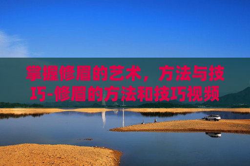 掌握修眉的艺术,方法与技巧-修眉的方法和技巧视频 掌握修眉的艺术,方法与技巧-修眉的方法和技巧视频