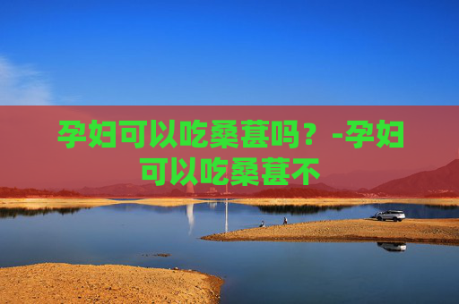 孕妇可以吃桑葚吗?-孕妇可以吃桑葚不 孕妇可以吃桑葚吗?-孕妇可以吃桑葚不