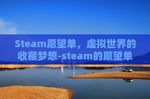 Steam愿望单,虚拟世界的收藏梦想-steam的愿望单在哪 Steam愿望单,虚拟世界的收藏梦想-steam的愿望单在哪