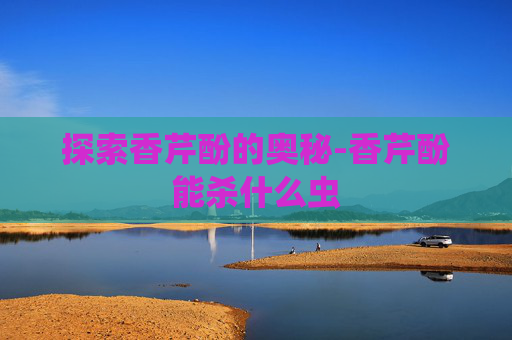 探索香芹酚的奥秘-香芹酚能杀什么虫 探索香芹酚的奥秘-香芹酚能杀什么虫