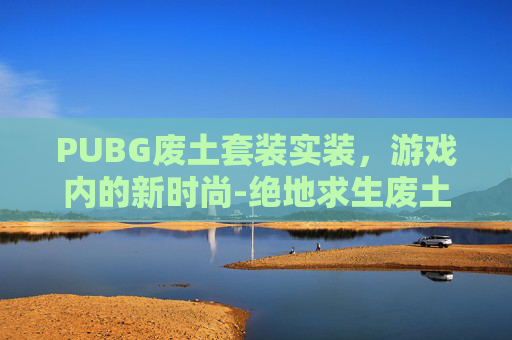 PUBG废土套装实装，游戏内的新时尚-绝地求生废土套装