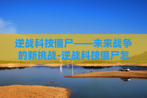 逆战科技僵尸——未来战争的新挑战-逆战科技僵尸怎么打 逆战科技僵尸——未来战争的新挑战-逆战科技僵尸怎么打